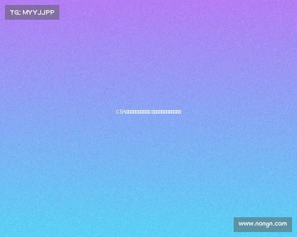 CBA选秀大会揭幕新星崛起 多支球队争夺未来篮球才俊